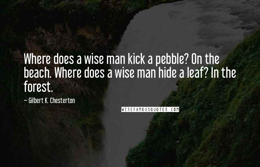 Gilbert K. Chesterton quotes: Where does a wise man kick a pebble? On the beach. Where does a wise man hide a leaf? In the forest.