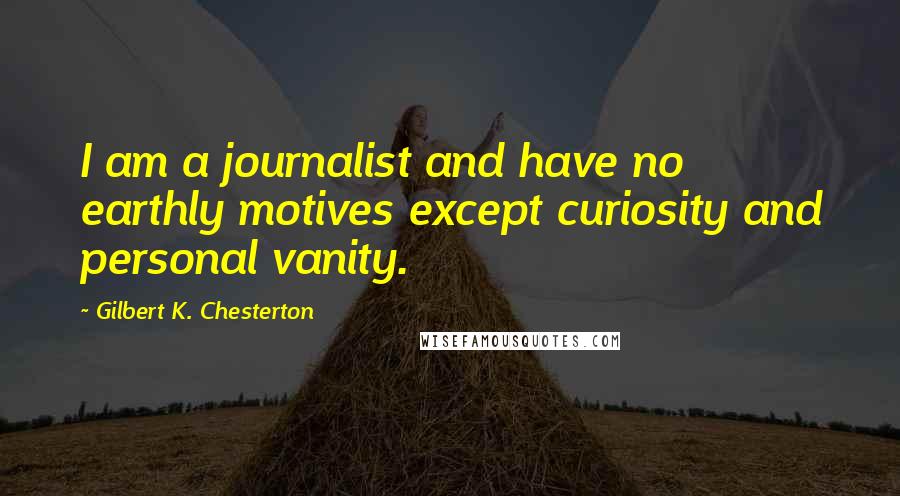 Gilbert K. Chesterton quotes: I am a journalist and have no earthly motives except curiosity and personal vanity.
