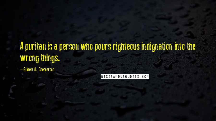 Gilbert K. Chesterton quotes: A puritan is a person who pours righteous indignation into the wrong things.