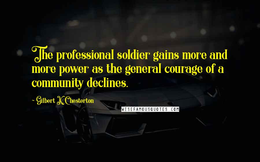Gilbert K. Chesterton quotes: The professional soldier gains more and more power as the general courage of a community declines.