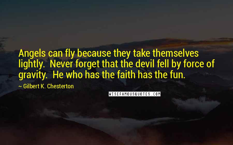 Gilbert K. Chesterton quotes: Angels can fly because they take themselves lightly. Never forget that the devil fell by force of gravity. He who has the faith has the fun.