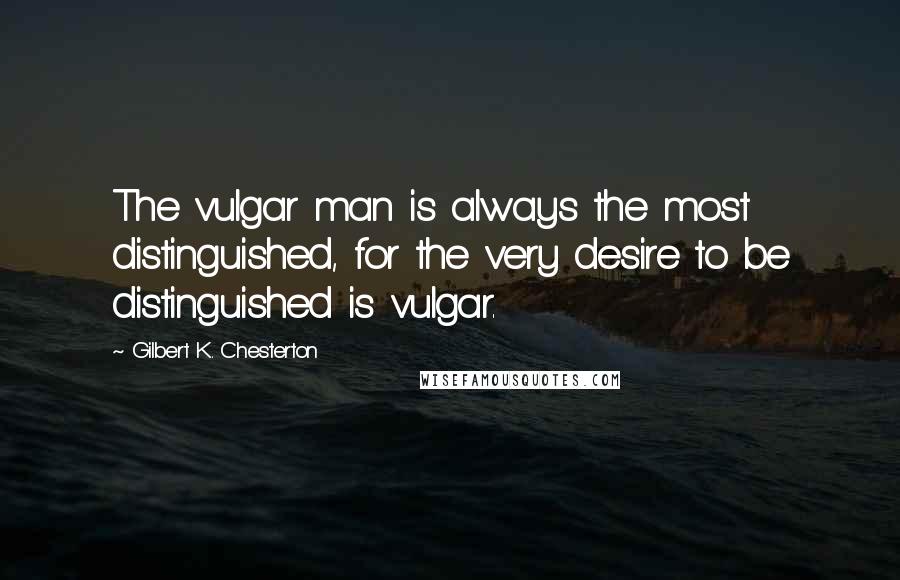 Gilbert K. Chesterton quotes: The vulgar man is always the most distinguished, for the very desire to be distinguished is vulgar.