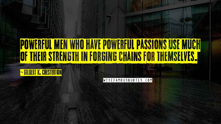 Gilbert K. Chesterton quotes: Powerful men who have powerful passions use much of their strength in forging chains for themselves.