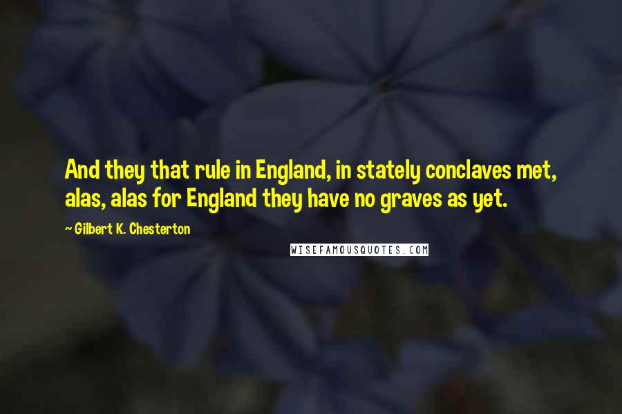 Gilbert K. Chesterton quotes: And they that rule in England, in stately conclaves met, alas, alas for England they have no graves as yet.