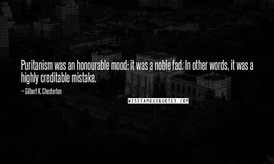 Gilbert K. Chesterton quotes: Puritanism was an honourable mood; it was a noble fad. In other words, it was a highly creditable mistake.