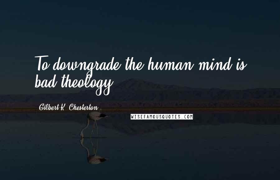 Gilbert K. Chesterton quotes: To downgrade the human mind is bad theology.