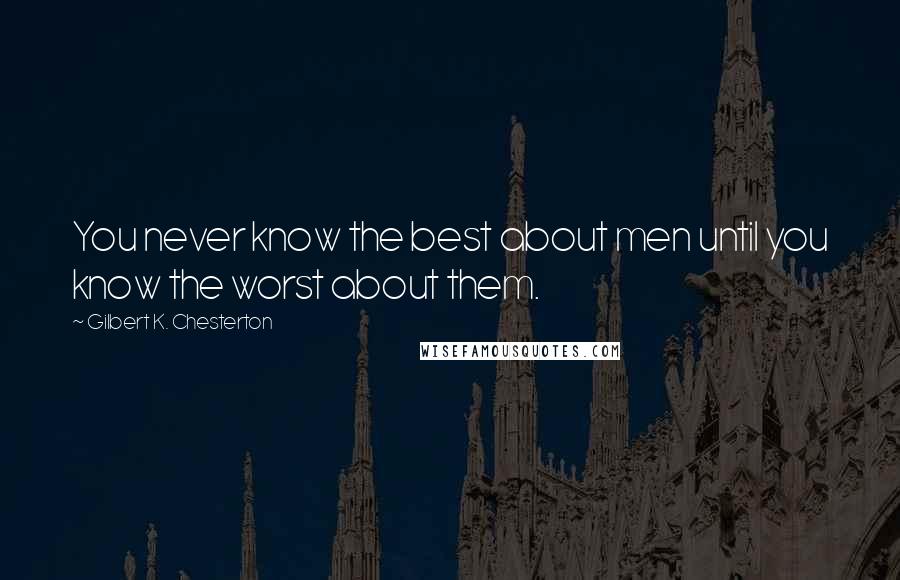 Gilbert K. Chesterton quotes: You never know the best about men until you know the worst about them.