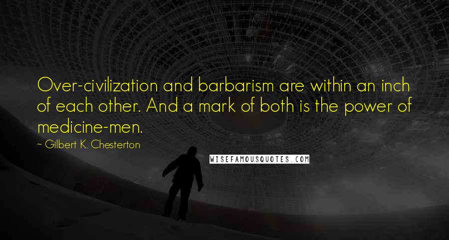 Gilbert K. Chesterton quotes: Over-civilization and barbarism are within an inch of each other. And a mark of both is the power of medicine-men.