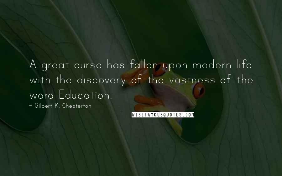 Gilbert K. Chesterton quotes: A great curse has fallen upon modern life with the discovery of the vastness of the word Education.