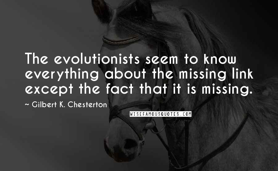 Gilbert K. Chesterton quotes: The evolutionists seem to know everything about the missing link except the fact that it is missing.