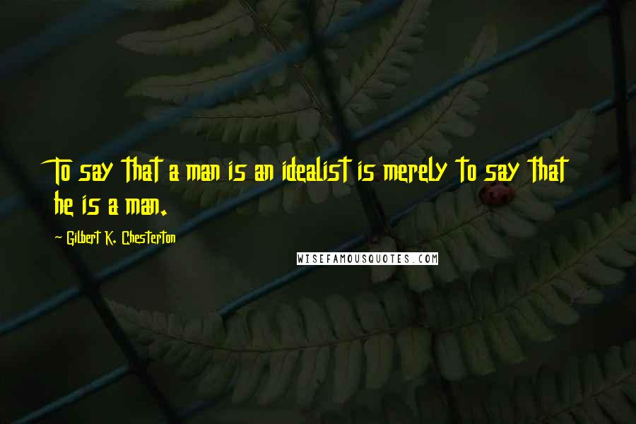 Gilbert K. Chesterton quotes: To say that a man is an idealist is merely to say that he is a man.