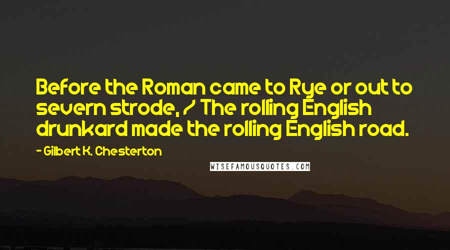 Gilbert K. Chesterton quotes: Before the Roman came to Rye or out to severn strode, / The rolling English drunkard made the rolling English road.