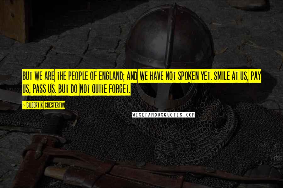 Gilbert K. Chesterton quotes: But we are the people of England; and we have not spoken yet. Smile at us, pay us, pass us. But do not quite forget.