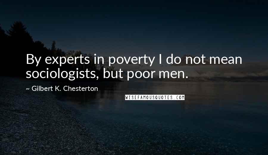 Gilbert K. Chesterton quotes: By experts in poverty I do not mean sociologists, but poor men.