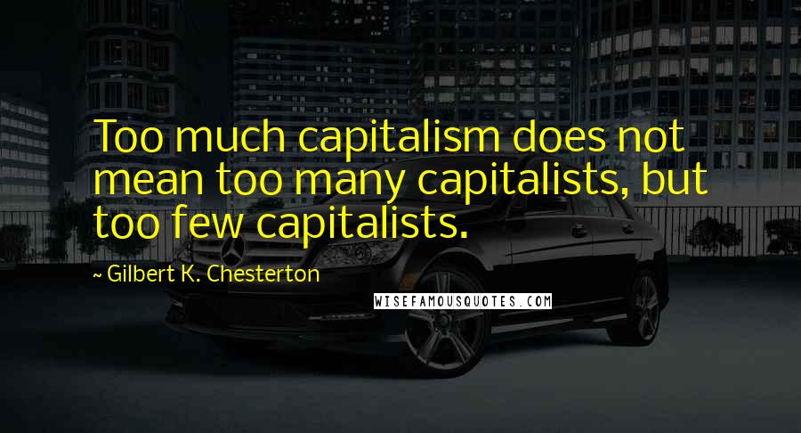 Gilbert K. Chesterton quotes: Too much capitalism does not mean too many capitalists, but too few capitalists.