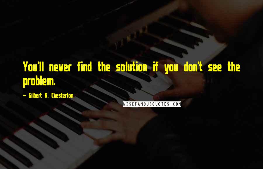 Gilbert K. Chesterton quotes: You'll never find the solution if you don't see the problem.
