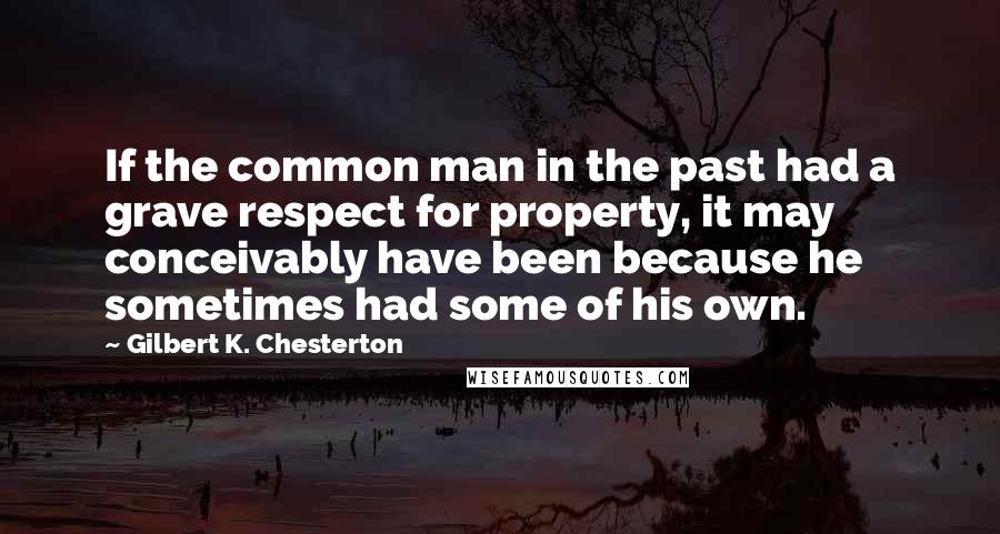 Gilbert K. Chesterton quotes: If the common man in the past had a grave respect for property, it may conceivably have been because he sometimes had some of his own.