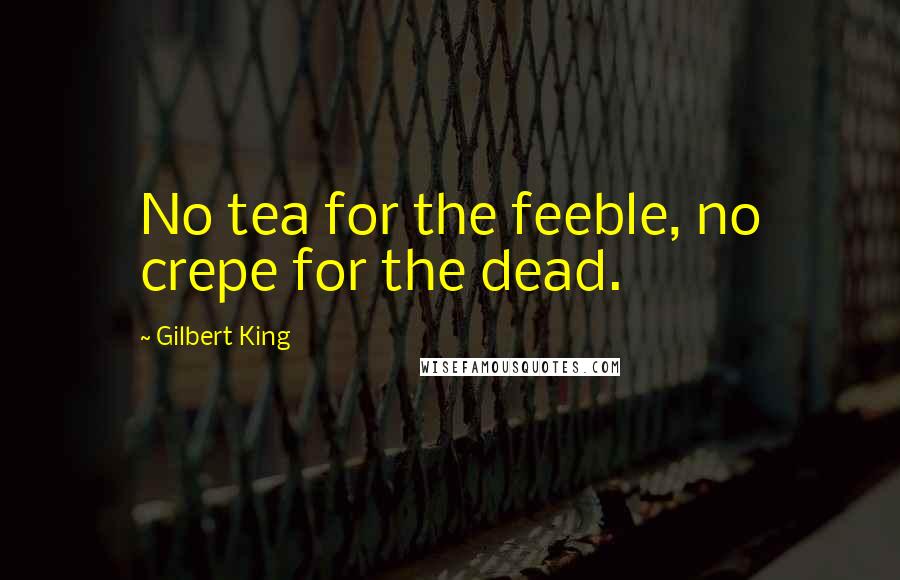 Gilbert King quotes: No tea for the feeble, no crepe for the dead.