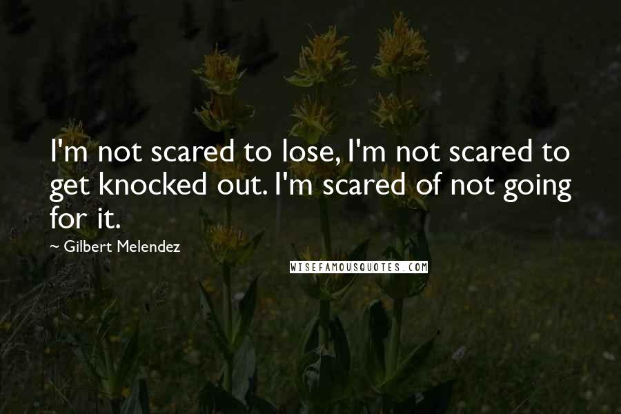Gilbert Melendez quotes: I'm not scared to lose, I'm not scared to get knocked out. I'm scared of not going for it.
