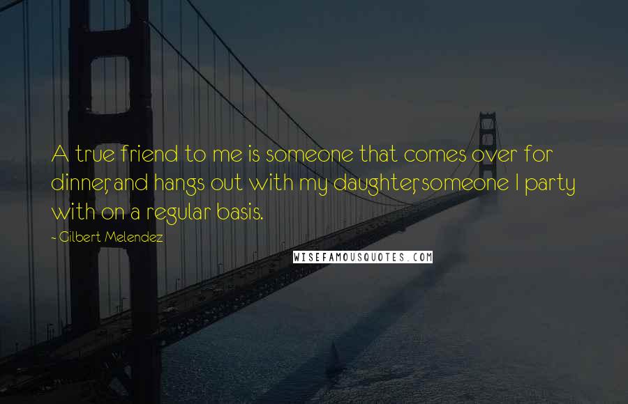 Gilbert Melendez quotes: A true friend to me is someone that comes over for dinner, and hangs out with my daughter, someone I party with on a regular basis. Gilbert Melendez quotes: A true friend to me is someone that comes over for dinner, and hangs out with my daughter, someone I party with on a regular basis.