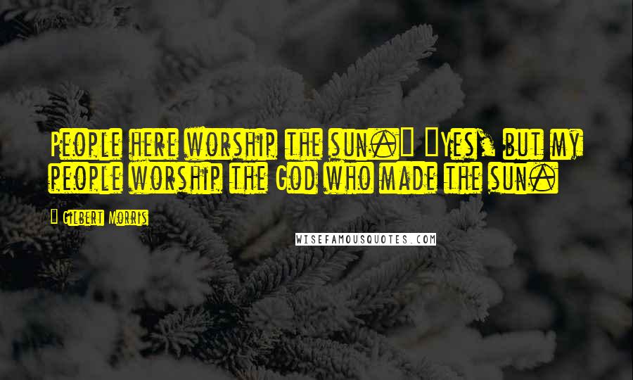 Gilbert Morris quotes: People here worship the sun." "Yes, but my people worship the God who made the sun.