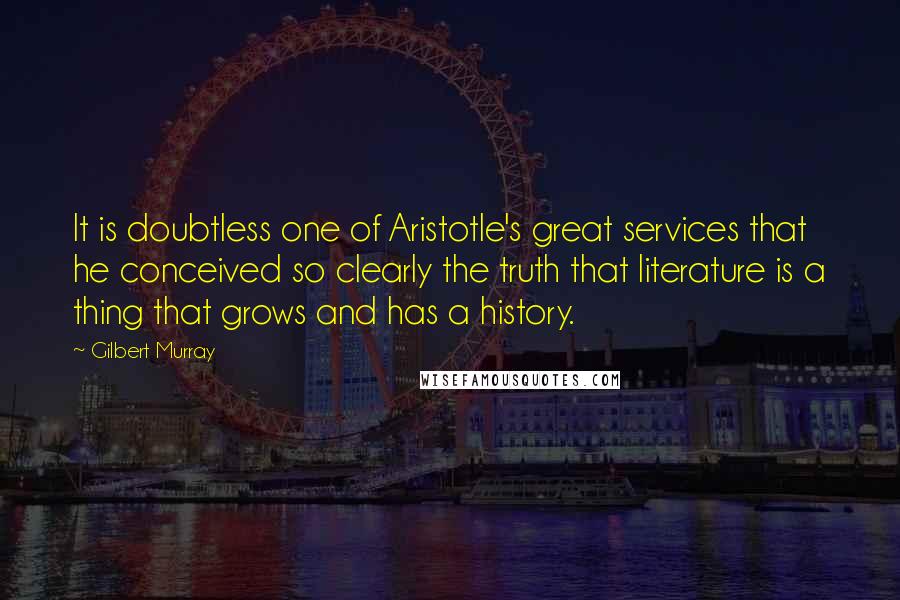 Gilbert Murray quotes: It is doubtless one of Aristotle's great services that he conceived so clearly the truth that literature is a thing that grows and has a history.