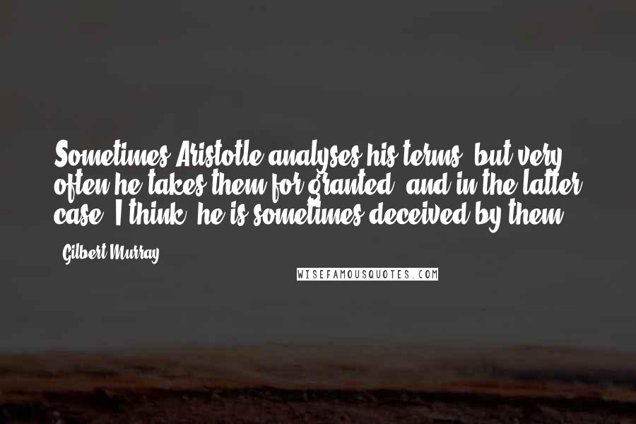 Gilbert Murray quotes: Sometimes Aristotle analyses his terms, but very often he takes them for granted; and in the latter case, I think, he is sometimes deceived by them.
