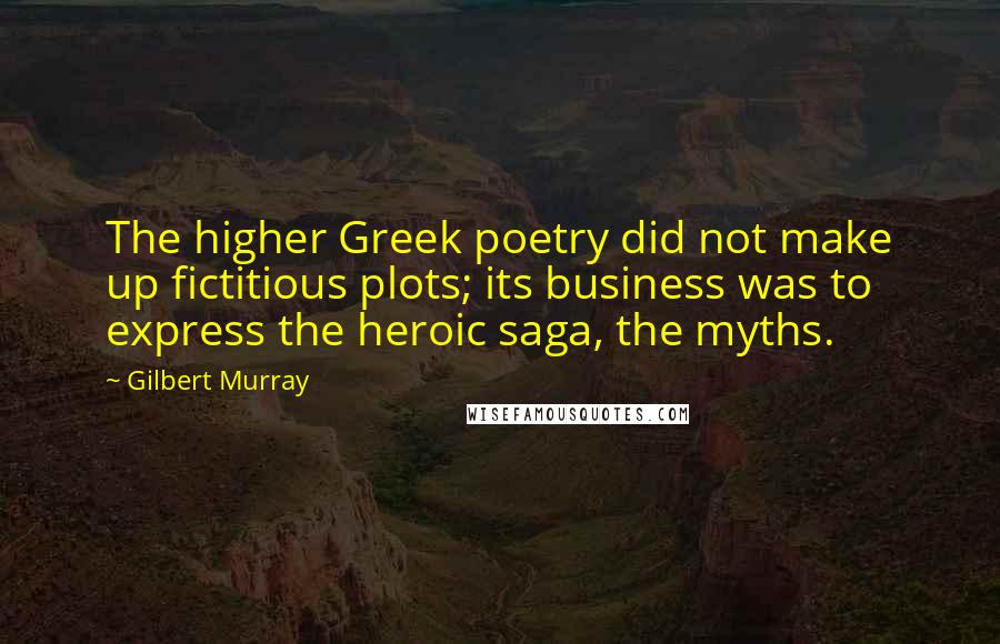 Gilbert Murray quotes: The higher Greek poetry did not make up fictitious plots; its business was to express the heroic saga, the myths.