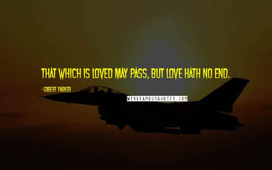 Gilbert Parker quotes: That which is loved may pass, but love hath no end.