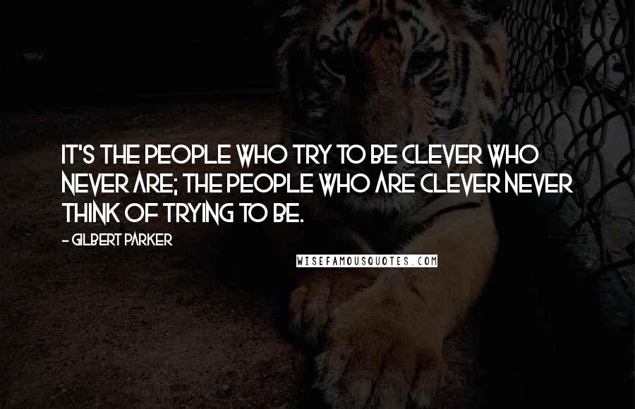 Gilbert Parker quotes: It's the people who try to be clever who never are; the people who are clever never think of trying to be.