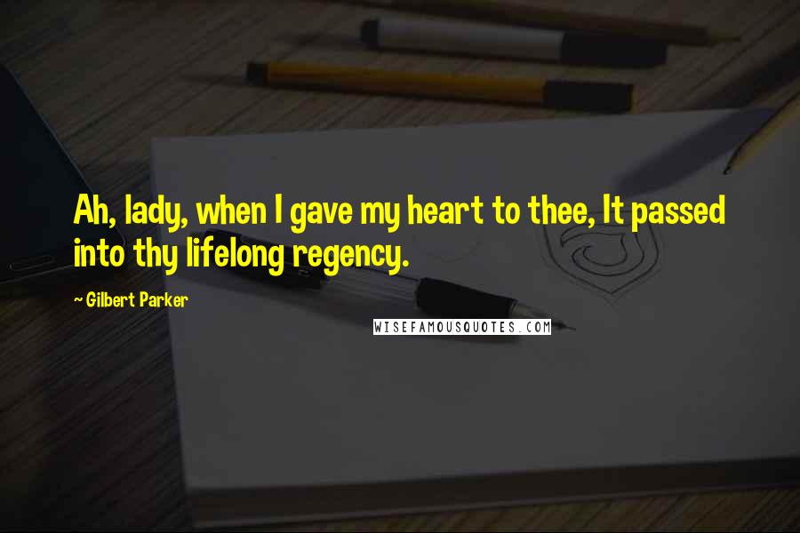 Gilbert Parker quotes: Ah, lady, when I gave my heart to thee, It passed into thy lifelong regency.