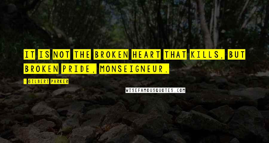 Gilbert Parker quotes: It is not the broken heart that kills, but broken pride, monseigneur.