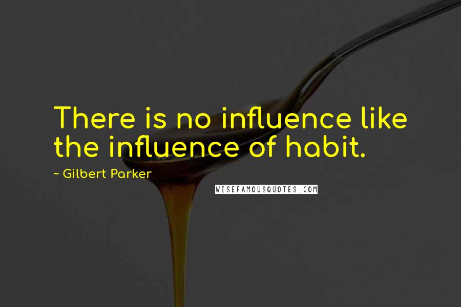 Gilbert Parker quotes: There is no influence like the influence of habit.