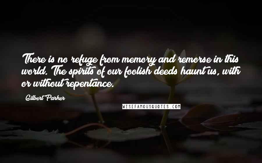 Gilbert Parker quotes: There is no refuge from memory and remorse in this world. The spirits of our foolish deeds haunt us, with or without repentance.