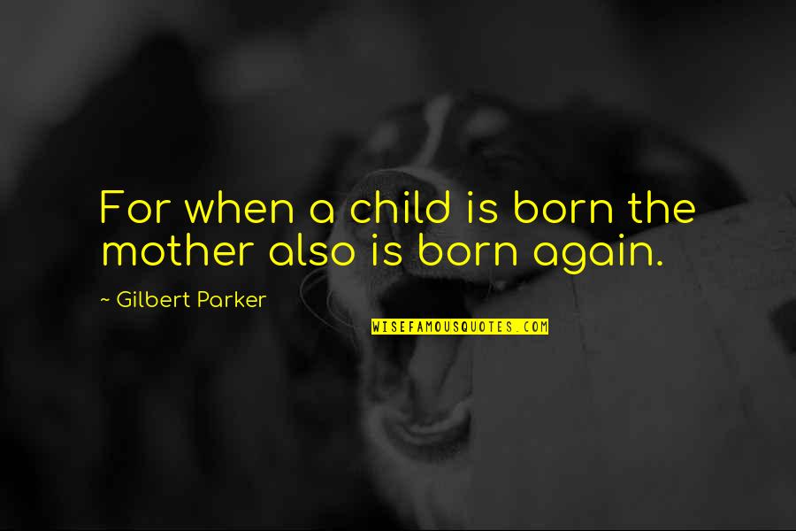 Gilbert Parker Quotes By Gilbert Parker: For when a child is born the mother