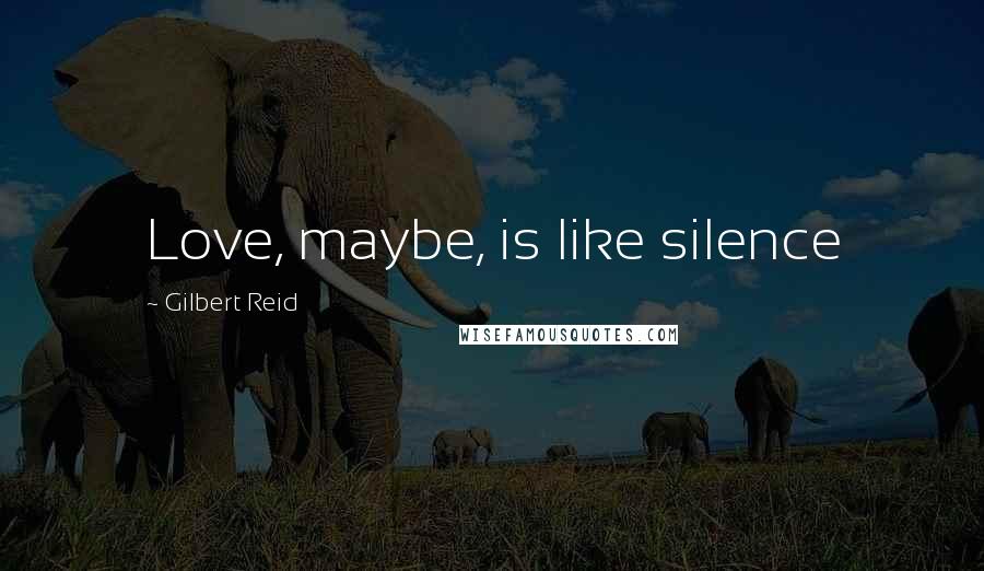 Gilbert Reid quotes: Love, maybe, is like silence