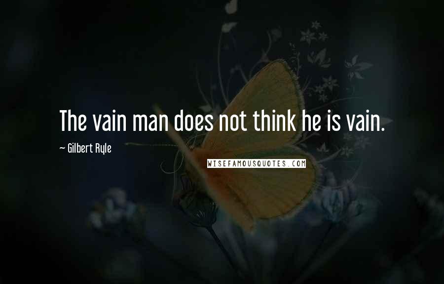 Gilbert Ryle quotes: The vain man does not think he is vain.