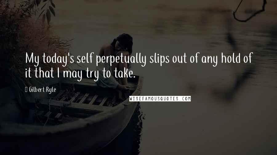 Gilbert Ryle quotes: My today's self perpetually slips out of any hold of it that I may try to take.