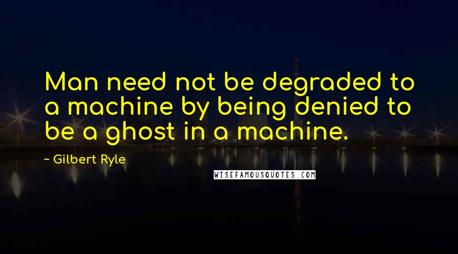 Gilbert Ryle quotes: Man need not be degraded to a machine by being denied to be a ghost in a machine.