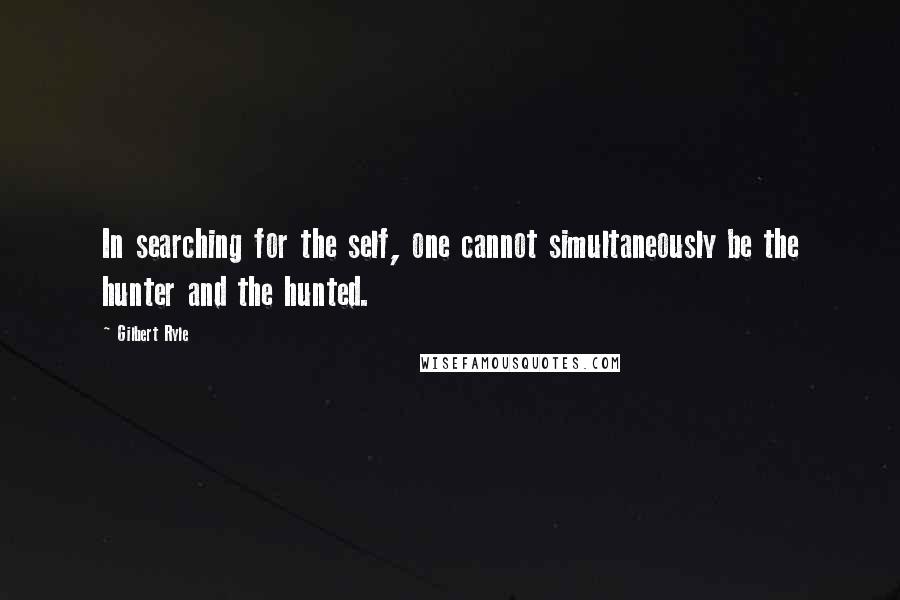 Gilbert Ryle quotes: In searching for the self, one cannot simultaneously be the hunter and the hunted.