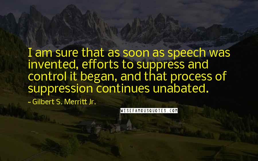 Gilbert S. Merritt Jr. quotes: I am sure that as soon as speech was invented, efforts to suppress and control it began, and that process of suppression continues unabated.