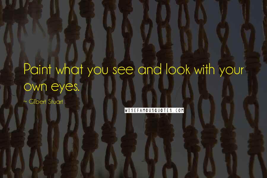 Gilbert Stuart quotes: Paint what you see and look with your own eyes.