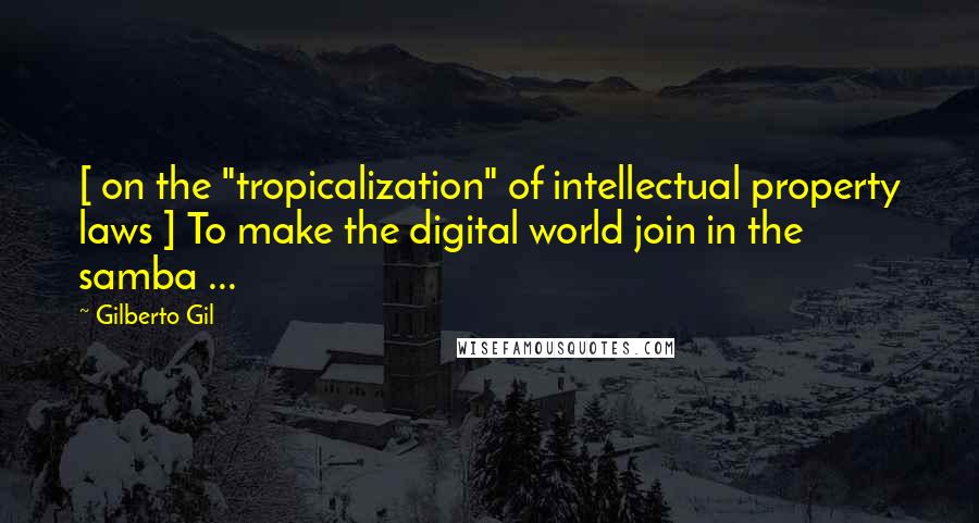 Gilberto Gil quotes: [ on the "tropicalization" of intellectual property laws ] To make the digital world join in the samba ...