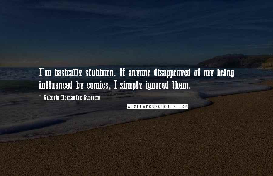 Gilberto Hernandez Guerrero quotes: I'm basically stubborn. If anyone disapproved of my being influenced by comics, I simply ignored them.