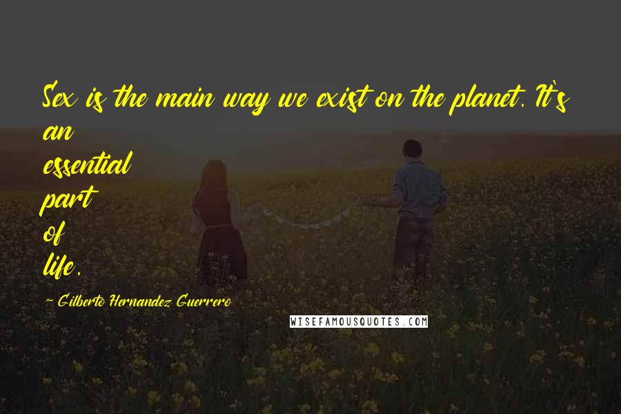 Gilberto Hernandez Guerrero quotes: Sex is the main way we exist on the planet. It's an essential part of life.