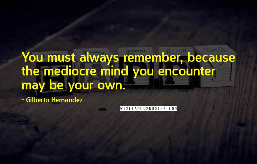 Gilberto Hernandez quotes: You must always remember, because the mediocre mind you encounter may be your own.