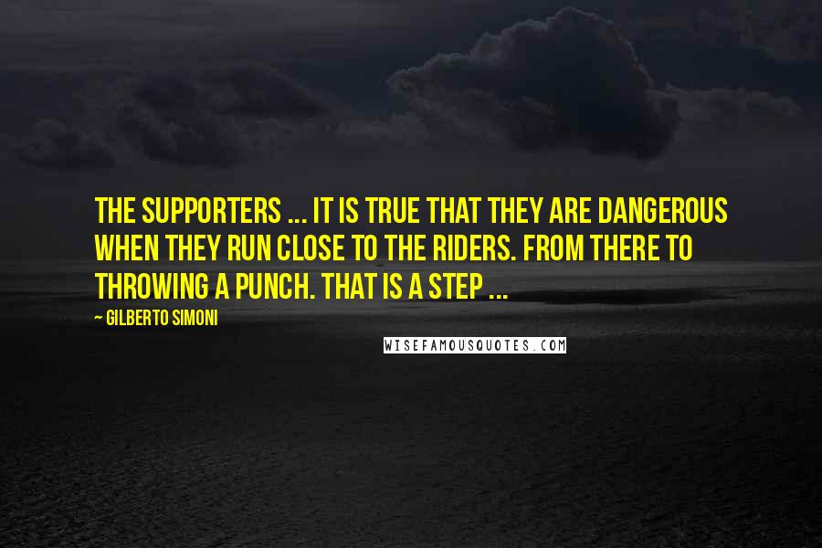 Gilberto Simoni quotes: The supporters ... It is true that they are dangerous when they run close to the riders. From there to throwing a punch. That is a step ... Gilberto Simoni quotes: The supporters ... It is true that they are dangerous when they run close to the riders. From there to throwing a punch. That is a step ...