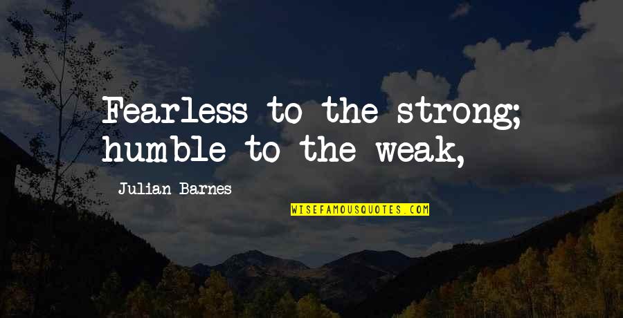 Gilberts Lodge Quotes By Julian Barnes: Fearless to the strong; humble to the weak, Gilberts Lodge Quotes By Julian Barnes: Fearless to the strong; humble to the weak,