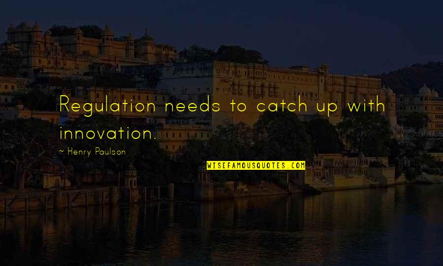 Gilbertsons Quotes By Henry Paulson: Regulation needs to catch up with innovation. Gilbertsons Quotes By Henry Paulson: Regulation needs to catch up with innovation.