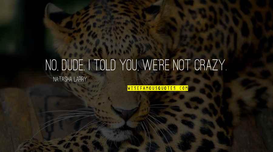 Gilbreth Blyat Quotes By Natasha Larry: No, dude. I told you, we're not crazy. Gilbreth Blyat Quotes By Natasha Larry: No, dude. I told you, we're not crazy.